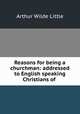 Reasons for being a churchman: addressed to English speaking Christians of ., Arthur Wilde Little 