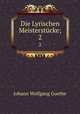 Die Lyrischen Meisterstcke;. 2, Johann Wolfgang Goethe 
