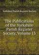 The Publications of the Yorkshire Parish Register Society, Volume 13, Yorkshire Parish Register Society 