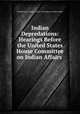 Indian Depredations: Hearings Before the United States House Committee on Indian Affairs ., United States Congress. House . Committee on Indian Affairs 