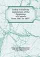 Index to Railway Legislation of the Dominion of Canada from 1867 to 1897 ., Currier, J. E. W . (James Everett Wilson ), b. 1849, James Everett Wilson Currier , Canada Dept. of Railways and Canals , Canada Governor General 