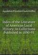 Index of the Literature of American Local History; in Collections Published in 1890-95., Griffin, Appleton P. C. (Appleton Prentiss Clark), 1852-1926 