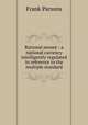 Rational money : a national currency intelligently regulated in reference to the multiple standard, Parsons, Frank, 1854-1908 