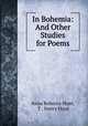 In Bohemia: And Other Studies for Poems, Anna Rebecca Hunt, T . Sterry Hunt 
