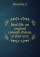 Real life: an original comedy drama, in four acts, Bleackley, E 
