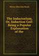 The Inductorium, Or, Induction Coil: Being a Popular Explanation of the ., Henry Minchin Noad 