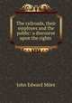 The railroads, their employes and the public: a discourse upon the rights ., 
