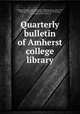 Quarterly bulletin of Amherst college library, Amherst College. Library,Fletcher, William Isaac, 1844-1917, ed,Todd, David P. (David Peck), 1855-1939, ed,Genung, John Franklin, 1850-1919, ed 