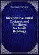 Inexpensive Rural Cottages and Buildings for Small Holdings, Samuel Taylor 