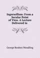 Ingersollism: From a Secular Point of View. A Lecture Delivered in ., George Reuben Wendling 