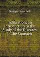 Indigestion; an Introduction to the Study of the Diseases of the Stomach, George Herschell 