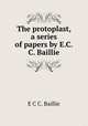 The protoplast, a series of papers by E.C.C. Baillie., E C C. Baillie 
