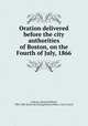 Oration delivered before the city authorities of Boston, on the Fourth of July, 1866, Lothrop, Samuel Kirkland, 1804-1886. [from old catalog],Boston (Mass.). City Council 