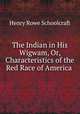 The Indian in His Wigwam, Or, Characteristics of the Red Race of America ., Henry Rowe Schoolcraft 