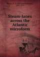Steam-lanes across the Atlantic microform, Maury, M. F. (Matthew Fontaine), 1806-1873 