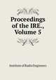 Proceedings of the IRE., Volume 5, Institute of Radio Engineers 