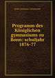 Programm des Kniglichen gymnasiums zu Bonn: schuljahr 1876-77, Bonn (Germany). Gymnasium 