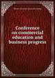 Conference on commercial education and business progress, Illinois. University. [from old catalog] 