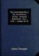 The Irish Rebellion; Or, An History of the . General Rebellion . Oct., 1641 .: Added Sir H ., John Temple 