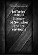 Jefferies` land, a history of Swindon and its environs, Jefferies, Richard, 1848-1887,Toplis, S. Grace, [from old catalog] ed 