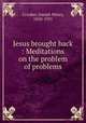Jesus brought back : Meditations on the problem of problems, Crooker, Joseph Henry, 1850-1931 