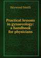 Practical lessons in gynaecology: a handbook for physicians, Heywood Smith 