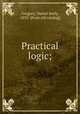 Practical logic;, Gregory, Daniel Seely, 1832- [from old catalog] 