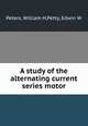 A study of the alternating current series motor, Peters, William H,Petty, Edwin W 