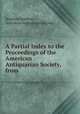 A Partial Index to the Proceedings of the American Antiquarian Society, from ., Stephen Salisbury , American Antiquarian Society 