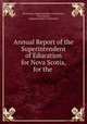 Annual Report of the Superintendent of Education for Nova Scotia, for the ., Nova Scotia Superintendent of Education, Nova Scotia , Superintendent of Education 