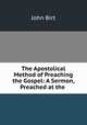 The Apostolical Method of Preaching the Gospel: A Sermon, Preached at the ., John Birt 