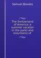 The Switzerland of America: a summer vacaton in the parks and mountains of ., Samuel Bowles 