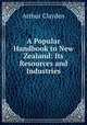 A Popular Handbook to New Zealand: Its Resources and Industries, Arthur Clayden 