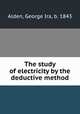 The study of electricity by the deductive method, Alden, George Ira, b. 1843 