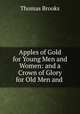 Apples of Gold for Young Men and Women: and a Crown of Glory for Old Men and ., Thomas Brooks 