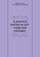A practical teatise on rail-roads and carriages, Tredgold, Thomas, 1788-1829. [from old catalog] 