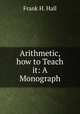 Arithmetic, how to Teach it: A Monograph, Frank H. Hall 