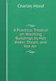 A Practical Treatise on Warming Buildings by Hot Water, Steam, and Hot Air ., Charles Hood 