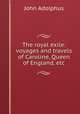 The royal exile: voyages and travels of Caroline, Queen of England, etc, John Adolphus 