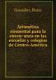 Aritme?tica elemental para la ensen?anza en las escuelas y colegios de Centro-Ame?rica, Dario Gonzalez 