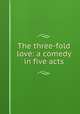 The three-fold love: a comedy in five acts, Cowan, Frank, 1844-1905. [from old catalog],YA Pamphlet Collection (Library of Congress) DLC [from old catalog] 
