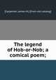 The legend of Hob-or-Nob; a comical poem;, [Carpenter, James M.] [from old catalog] 