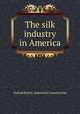 The silk industry in America, United States. Industrial Commission 