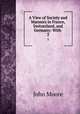 A View of Society and Manners in France, Switzerland, and Germany: With .. 2, John Moore 