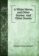 A White Heron, and Other Stories: And Other Stories, Sarah Orne Jewett 