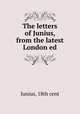 The letters of Junius, from the latest London ed, Junius, 18th cent 