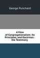 A View of Congregationalism: Its Principles, and Doctrines : the Testimony ., George Punchard 