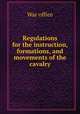 Regulations for the instruction, formations, and movements of the cavalry, War office 