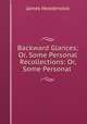 Backward Glances; Or, Some Personal Recollections: Or, Some Personal ., James Hedderwick 