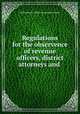 Regulations for the observence of revenue officers, district attorneys and ., United States. Office of internal revenue 